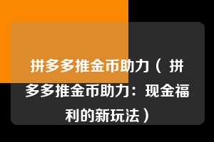 拼多多推金币助力( 拼多多推金币助力:现金福利的新玩法) 第1张 拼多多推金币助力( 拼多多推金币助力:现金福利的新玩法) 第1张