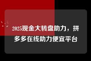 2025现金大转盘助力,拼多多在线助力便宜平台 2025现金大转盘助力 拼多多助力 拼多多助力平台 拼多多刷助力平台 拼多多助力平台在线刷 第1张 2025现金大转盘助力,拼多多在线助力便宜平台 2025现金大转盘助力 拼多多助力 拼多多助力平台 拼多多刷助力平台 拼多多助力平台在线刷 第1张