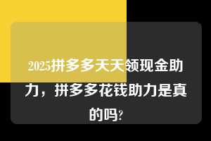2025拼多多天天领现金助力,拼多多花钱助力是真的吗? 2025拼多多天天领现金助力 拼多多助力 拼多多助力平台 拼多多刷助力平台 拼多多助力平台在线刷 第1张 2025拼多多天天领现金助力,拼多多花钱助力是真的吗? 2025拼多多天天领现金助力 拼多多助力 拼多多助力平台 拼多多刷助力平台 拼多多助力平台在线刷 第1张