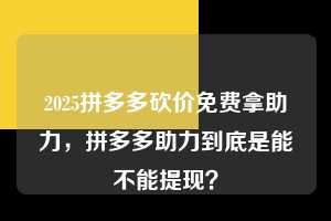 2025拼多多砍价免费拿助力，拼多多助力到底是能不能提现？  2025拼多多砍价免费拿助力 拼多多助力 拼多多助力平台 拼多多刷助力平台 拼多多助力平台在线刷 第1张