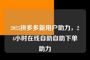 2025拼多多新用户助力,24小时在线自助自助下单助力 2025拼多多新用户助力 拼多多助力 拼多多助力平台 拼多多刷助力平台 拼多多助力平台在线刷 第1张 2025拼多多新用户助力,24小时在线自助自助下单助力 2025拼多多新用户助力 拼多多助力 拼多多助力平台 拼多多刷助力平台 拼多多助力平台在线刷 第1张