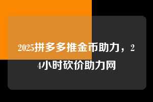 2025拼多多推金币助力,24小时砍价助力网 2025拼多多推金币助力 拼多多助力 拼多多助力平台 拼多多刷助力平台 拼多多助力平台在线刷 第1张 2025拼多多推金币助力,24小时砍价助力网 2025拼多多推金币助力 拼多多助力 拼多多助力平台 拼多多刷助力平台 拼多多助力平台在线刷 第1张