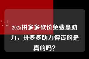 2025拼多多砍价免费拿助力，拼多多助力得钱的是真的吗？  2025拼多多砍价免费拿助力 拼多多助力 拼多多助力平台 拼多多刷助力平台 拼多多助力平台在线刷 第1张