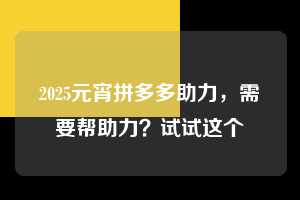 2025元宵拼多多助力,需要帮助力?试试这个 元宵拼多多助力 拼多多助力 拼多多助力平台 拼多多刷助力平台 拼多多助力平台在线刷 第1张 2025元宵拼多多助力,需要帮助力?试试这个 元宵拼多多助力 拼多多助力 拼多多助力平台 拼多多刷助力平台 拼多多助力平台在线刷 第1张