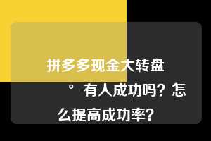 拼多多现金大转盘💰有人成功吗?怎么提高成功率? 拼多多助力 拼多多助力平台 拼多多刷助力平台 拼多多助力平台在线刷 第1张 拼多多现金大转盘💰有人成功吗?怎么提高成功率? 拼多多助力 拼多多助力平台 拼多多刷助力平台 拼多多助力平台在线刷 第1张