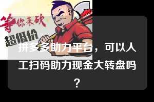 拼多多助力平台,可以人工扫码助力现金大转盘吗? 拼多多助力 拼多多助力平台 拼多多刷助力平台 拼多多助力平台在线刷 第1张 拼多多助力平台,可以人工扫码助力现金大转盘吗? 拼多多助力 拼多多助力平台 拼多多刷助力平台 拼多多助力平台在线刷 第1张
