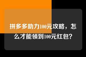 拼多多助力100元攻略,怎么才能领到100元红包? 拼多多助力 拼多多助力平台 拼多多刷助力平台 拼多多助力平台在线刷 第1张 拼多多助力100元攻略,怎么才能领到100元红包? 拼多多助力 拼多多助力平台 拼多多刷助力平台 拼多多助力平台在线刷 第1张