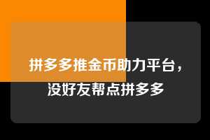 拼多多推金币助力平台,没好友帮点拼多多 拼多多助力 拼多多助力平台 拼多多刷助力平台 拼多多助力平台在线刷 第1张 拼多多推金币助力平台,没好友帮点拼多多 拼多多助力 拼多多助力平台 拼多多刷助力平台 拼多多助力平台在线刷 第1张