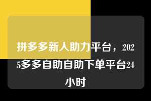 拼多多新人助力平台,2025多多自助自助下单平台24小时 拼多多新人助力平台 拼多多助力 拼多多助力平台 拼多多刷助力平台 拼多多助力平台在线刷 第1张 拼多多新人助力平台,2025多多自助自助下单平台24小时 拼多多新人助力平台 拼多多助力 拼多多助力平台 拼多多刷助力平台 拼多多助力平台在线刷 第1张
