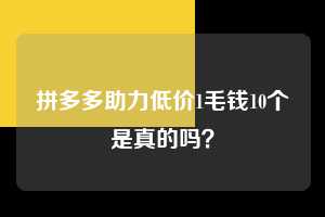拼多多助力低价1毛钱10个是真的吗? 拼多多助力 拼多多助力平台网站 拼多多刷助力平台网站 拼多多助力平台网站在线刷 拼多多助力平台 第1张 拼多多助力低价1毛钱10个是真的吗? 拼多多助力 拼多多助力平台网站 拼多多刷助力平台网站 拼多多助力平台网站在线刷 拼多多助力平台 第1张