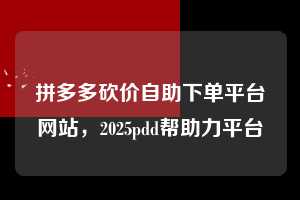 拼多多砍价自助下单平台网站,2025pdd帮助力平台 拼多多助力 拼多多助力平台网站 拼多多刷助力平台网站 拼多多助力平台网站在线刷 拼多多助力平台 第1张 拼多多砍价自助下单平台网站,2025pdd帮助力平台 拼多多助力 拼多多助力平台网站 拼多多刷助力平台网站 拼多多助力平台网站在线刷 拼多多助力平台 第1张