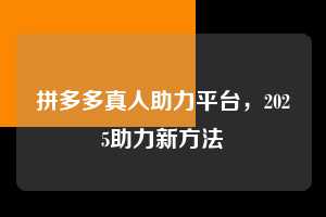 拼多多真人助力平台,2025助力新方法 拼多多助力 拼多多助力平台网站 拼多多刷助力平台网站 拼多多助力平台网站在线刷 拼多多助力平台 第1张 拼多多真人助力平台,2025助力新方法 拼多多助力 拼多多助力平台网站 拼多多刷助力平台网站 拼多多助力平台网站在线刷 拼多多助力平台 第1张