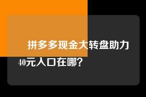 ✅拼多多现金大转盘助力40元入口在哪？㊙️㊙️㊙️  拼多多助力 拼多多助力平台网站 拼多多刷助力平台网站 拼多多助力平台网站在线刷 拼多多助力平台 第1张