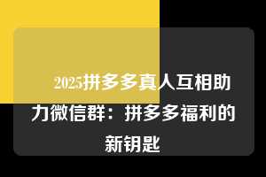 ✅2025拼多多真人互相助力微信群:拼多多福利的新钥匙 拼多多助力 拼多多助力平台网站 拼多多刷助力平台网站 拼多多助力平台网站在线刷 拼多多助力平台 第1张 ✅2025拼多多真人互相助力微信群:拼多多福利的新钥匙 拼多多助力 拼多多助力平台网站 拼多多刷助力平台网站 拼多多助力平台网站在线刷 拼多多助力平台 第1张