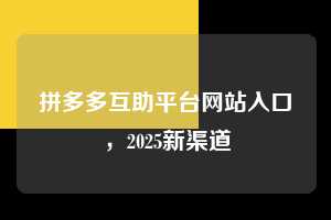 拼多多互助平台网站入口,2025新渠道 拼多多互助平台网站入口 拼多多助力 拼多多助力平台网站 拼多多刷助力平台网站 拼多多助力平台网站在线刷 拼多多助力平台 第1张 拼多多互助平台网站入口,2025新渠道 拼多多互助平台网站入口 拼多多助力 拼多多助力平台网站 拼多多刷助力平台网站 拼多多助力平台网站在线刷 拼多多助力平台 第1张