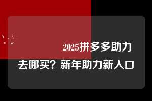 💕2025拼多多助力去哪买?新年助力新入口💕 2025拼多多助力去哪买 拼多多助力 拼多多助力平台网站 拼多多刷助力平台网站 拼多多助力平台网站在线刷 拼多多助力平台 第1张 💕2025拼多多助力去哪买?新年助力新入口💕 2025拼多多助力去哪买 拼多多助力 拼多多助力平台网站 拼多多刷助力平台网站 拼多多助力平台网站在线刷 拼多多助力平台 第1张