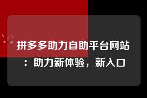 拼多多助力自助平台网站:助力新体验,新入口 拼多多助力自助平台网站 拼多多助力 拼多多助力平台网站 拼多多刷助力平台网站 拼多多助力平台网站在线刷 拼多多助力平台 第1张 拼多多助力自助平台网站:助力新体验,新入口 拼多多助力自助平台网站 拼多多助力 拼多多助力平台网站 拼多多刷助力平台网站 拼多多助力平台网站在线刷 拼多多助力平台 第1张