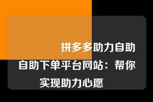 🔥拼多多助力自助自助下单平台网站:帮你实现助力心愿❤️ 拼多多助力自助自助下单平台网站 拼多多助力 拼多多助力平台网站 拼多多刷助力平台网站 拼多多助力平台网站在线刷 拼多多助力平台 第1张 🔥拼多多助力自助自助下单平台网站:帮你实现助力心愿❤️ 拼多多助力自助自助下单平台网站 拼多多助力 拼多多助力平台网站 拼多多刷助力平台网站 拼多多助力平台网站在线刷 拼多多助力平台 第1张
