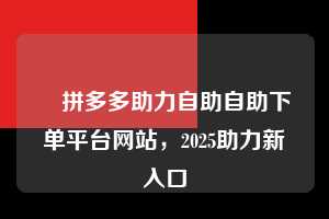 ✅拼多多助力自助自助下单平台网站,2025助力新入口 拼多多助力自助自助下单平台网站 拼多多助力 拼多多助力平台网站 拼多多刷助力平台网站 拼多多助力平台网站在线刷 拼多多助力平台 第1张 ✅拼多多助力自助自助下单平台网站,2025助力新入口 拼多多助力自助自助下单平台网站 拼多多助力 拼多多助力平台网站 拼多多刷助力平台网站 拼多多助力平台网站在线刷 拼多多助力平台 第1张