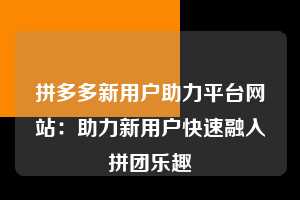 拼多多新用户助力平台网站：助力新用户快速融入拼团乐趣  拼多多新用户助力平台网站 拼多多助力 拼多多助力平台网站 拼多多刷助力平台网站 拼多多助力平台网站在线刷 拼多多助力平台 第1张