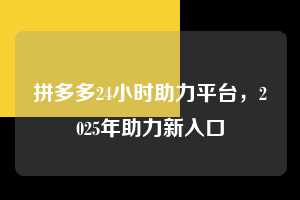 拼多多24小时助力平台，2025年助力新入口  拼多多24小时助力平台 拼多多助力 拼多多助力平台网站 拼多多刷助力平台网站 拼多多助力平台网站在线刷 拼多多助力平台 第1张