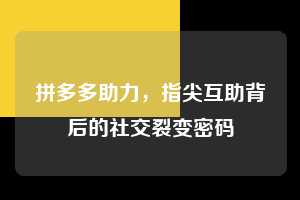 拼多多助力,指尖互助背后的社交裂变密码 拼多多助力 拼多多推金币 拼多多推金币助力 拼多多助力平台 拼多多助力项目 拼多多助力平台网站 赚钱项目 暑假赚钱项目 拼多多赚钱 第1张 拼多多助力,指尖互助背后的社交裂变密码 拼多多助力 拼多多推金币 拼多多推金币助力 拼多多助力平台 拼多多助力项目 拼多多助力平台网站 赚钱项目 暑假赚钱项目 拼多多赚钱 第1张