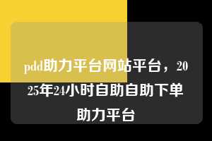 pdd助力平台网站平台,2025年24小时自助自助下单助力平台 pdd助力平台网站平台 拼多多助力 拼多多助力平台网站 拼多多刷助力平台网站 拼多多助力平台网站在线刷 拼多多助力平台 第1张 pdd助力平台网站平台,2025年24小时自助自助下单助力平台 pdd助力平台网站平台 拼多多助力 拼多多助力平台网站 拼多多刷助力平台网站 拼多多助力平台网站在线刷 拼多多助力平台 第1张
