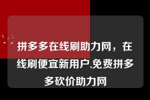 拼多多在线刷助力网,在线刷便宜新用户,免费拼多多砍价助力网 拼多多在线刷助力网 拼多多助力 拼多多助力平台网站 拼多多刷助力平台网站 拼多多助力平台网站在线刷 拼多多助力平台 第1张 拼多多在线刷助力网,在线刷便宜新用户,免费拼多多砍价助力网 拼多多在线刷助力网 拼多多助力 拼多多助力平台网站 拼多多刷助力平台网站 拼多多助力平台网站在线刷 拼多多助力平台 第1张