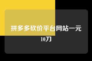 拼多多砍价平台网站一元10刀 拼多多助力 拼多多助力平台网站 拼多多刷助力平台网站 拼多多助力平台网站在线刷 拼多多助力平台 第1张 拼多多砍价平台网站一元10刀 拼多多助力 拼多多助力平台网站 拼多多刷助力平台网站 拼多多助力平台网站在线刷 拼多多助力平台 第1张
