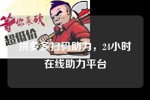 拼多多扫码助力,24小时在线助力平台 拼多多扫码助力网 拼多多助力 拼多多助力平台网站 拼多多刷助力平台网站 拼多多助力平台网站在线刷 拼多多助力平台 第1张 拼多多扫码助力,24小时在线助力平台 拼多多扫码助力网 拼多多助力 拼多多助力平台网站 拼多多刷助力平台网站 拼多多助力平台网站在线刷 拼多多助力平台 第1张