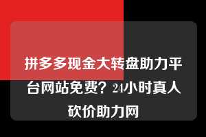 拼多多现金大转盘助力平台网站免费？24小时真人砍价助力网  拼多多现金大转盘助力平台网站免费 拼多多助力 拼多多助力平台网站 拼多多刷助力平台网站 拼多多助力平台网站在线刷 拼多多助力平台 第1张