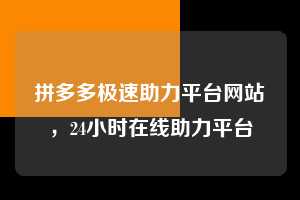 拼多多极速助力平台网站,24小时在线助力平台 拼多多极速助力平台网站 拼多多助力 拼多多助力平台网站 拼多多刷助力平台网站 拼多多助力平台网站在线刷 拼多多助力平台 第1张 拼多多极速助力平台网站,24小时在线助力平台 拼多多极速助力平台网站 拼多多助力 拼多多助力平台网站 拼多多刷助力平台网站 拼多多助力平台网站在线刷 拼多多助力平台 第1张