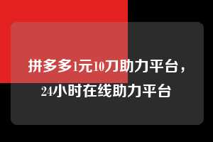 拼多多1元10刀助力平台，24小时在线助力平台  拼多多1元10刀助力平台 拼多多助力 拼多多助力平台网站 拼多多刷助力平台网站 拼多多助力平台网站在线刷 拼多多助力平台 第1张