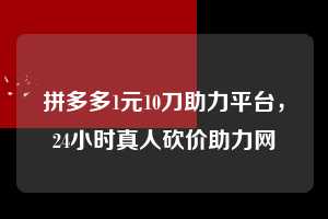 拼多多1元10刀助力平台,24小时真人砍价助力网 拼多多1元10刀助力平台 拼多多助力 拼多多助力平台网站 拼多多刷助力平台网站 拼多多助力平台网站在线刷 拼多多助力平台 第1张 拼多多1元10刀助力平台,24小时真人砍价助力网 拼多多1元10刀助力平台 拼多多助力 拼多多助力平台网站 拼多多刷助力平台网站 拼多多助力平台网站在线刷 拼多多助力平台 第1张