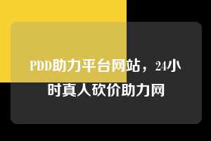 PDD助力平台网站,24小时真人砍价助力网 pdd助力平台网站在线 pdd助力平台 拼多多助力 拼多多助力平台网站 拼多多刷助力平台网站 拼多多助力平台网站在线刷 拼多多助力平台 第1张 PDD助力平台网站,24小时真人砍价助力网 pdd助力平台网站在线 pdd助力平台 拼多多助力 拼多多助力平台网站 拼多多刷助力平台网站 拼多多助力平台网站在线刷 拼多多助力平台 第1张