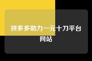 拼多多助力一元十刀平台网站  第1张