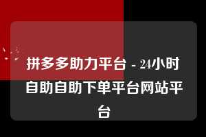 拼多多助力平台 - 24小时自助自助下单平台网站平台  第1张