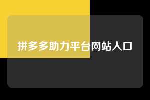 拼多多助力平台网站入口 第1张 拼多多助力平台网站入口 第1张
