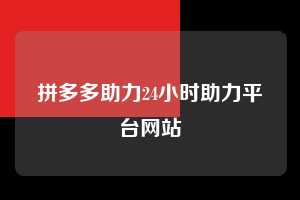 拼多多助力24小时助力平台网站 第1张 拼多多助力24小时助力平台网站 第1张