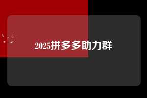 2025拼多多助力群 第1张 2025拼多多助力群 第1张