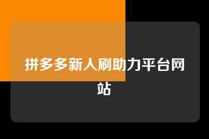 拼多多新人刷助力平台网站 第1张 拼多多新人刷助力平台网站 第1张