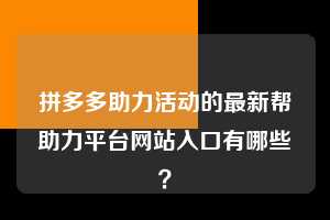 拼多多助力活动的最新帮助力平台网站入口有哪些? 第1张 拼多多助力活动的最新帮助力平台网站入口有哪些? 第1张
