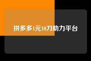 拼多多1元10刀助力平台 第1张 拼多多1元10刀助力平台 第1张
