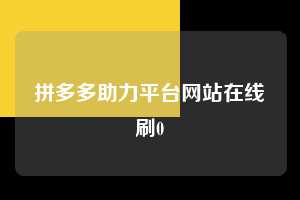 拼多多助力平台网站在线刷0 第1张 拼多多助力平台网站在线刷0 第1张
