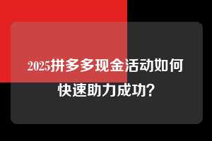 2025拼多多现金活动如何快速助力成功? 拼多多助力 拼多多助力平台网站 拼多多刷助力平台网站 拼多多助力平台网站在线刷 拼多多助力平台 第1张 2025拼多多现金活动如何快速助力成功? 拼多多助力 拼多多助力平台网站 拼多多刷助力平台网站 拼多多助力平台网站在线刷 拼多多助力平台 第1张