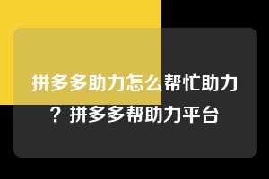 拼多多助力怎么帮忙助力?拼多多帮助力平台 拼多多助力 拼多多助力平台网站 拼多多刷助力平台网站 拼多多助力平台网站在线刷 拼多多助力平台 第1张 拼多多助力怎么帮忙助力?拼多多帮助力平台 拼多多助力 拼多多助力平台网站 拼多多刷助力平台网站 拼多多助力平台网站在线刷 拼多多助力平台 第1张