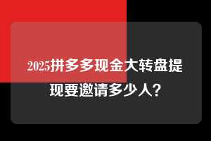2025拼多多现金大转盘提现要邀请多少人? 2025拼多多助力 拼多多助力 拼多多助力平台网站 拼多多刷助力平台网站 拼多多助力平台网站在线刷 拼多多助力平台 第1张 2025拼多多现金大转盘提现要邀请多少人? 2025拼多多助力 拼多多助力 拼多多助力平台网站 拼多多刷助力平台网站 拼多多助力平台网站在线刷 拼多多助力平台 第1张