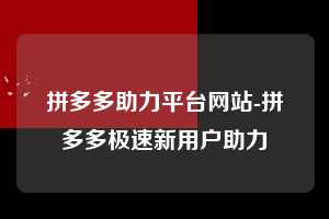 拼多多助力平台网站-拼多多极速新用户助力 拼多多助力 拼多多助力平台网站 拼多多刷助力平台网站 拼多多助力平台网站在线刷 拼多多助力平台 第1张 拼多多助力平台网站-拼多多极速新用户助力 拼多多助力 拼多多助力平台网站 拼多多刷助力平台网站 拼多多助力平台网站在线刷 拼多多助力平台 第1张