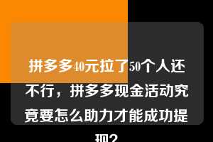 拼多多40元拉了50个人还不行,拼多多现金活动究竟要怎么助力才能成功提现? 拼多多助力 拼多多助力平台网站 拼多多刷助力平台网站 拼多多助力平台网站在线刷 拼多多助力平台 第1张 拼多多40元拉了50个人还不行,拼多多现金活动究竟要怎么助力才能成功提现? 拼多多助力 拼多多助力平台网站 拼多多刷助力平台网站 拼多多助力平台网站在线刷 拼多多助力平台 第1张