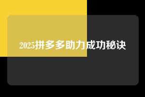 2025拼多多助力成功秘诀 第1张 2025拼多多助力成功秘诀 第1张